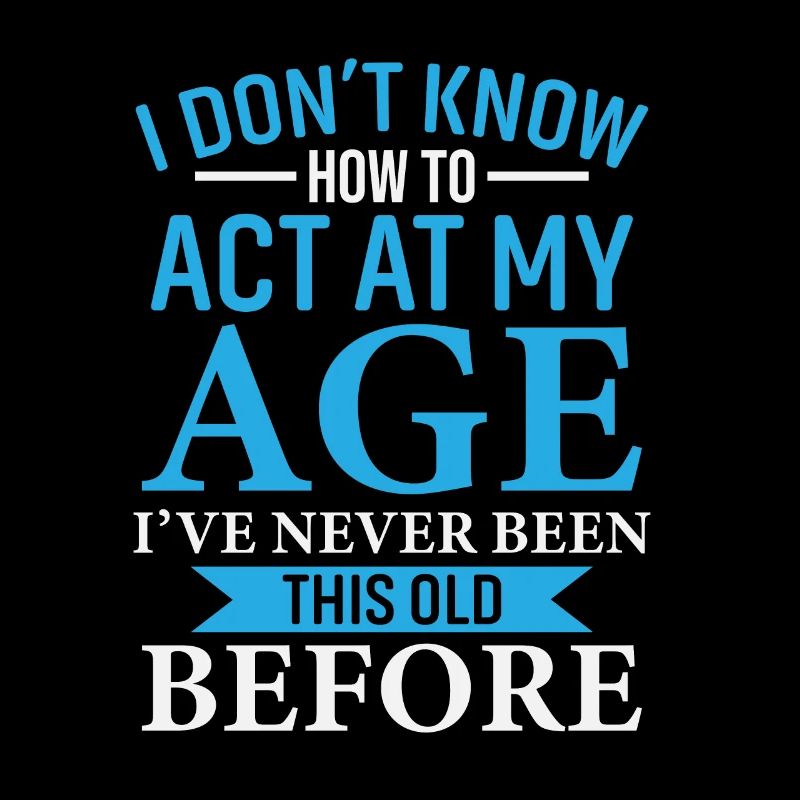 I DON'T KNOW HOW TO ACT AT MY AGE