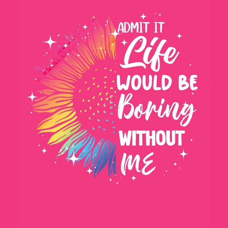 Admit it, life would be boring without me