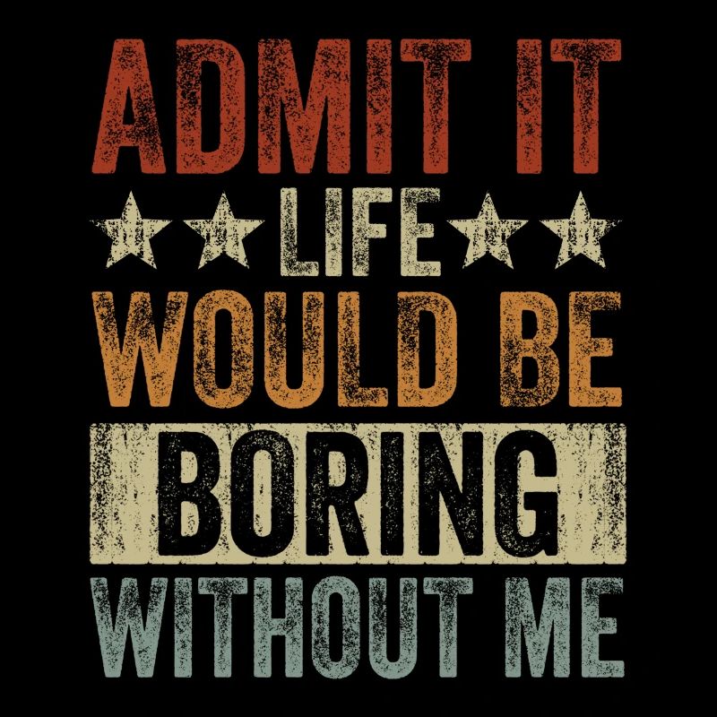 Admit it, life would be boring without me