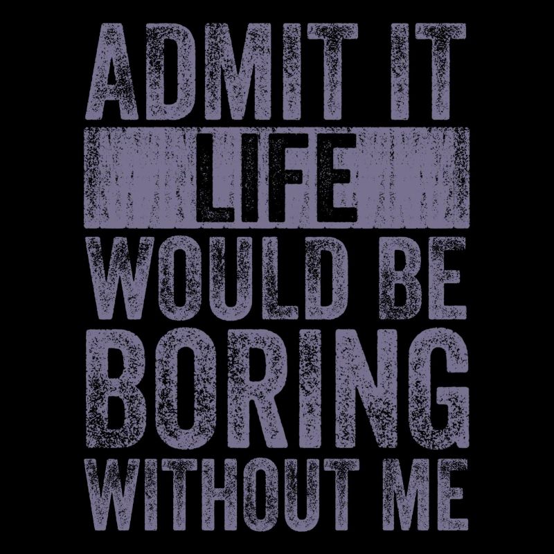 Admit it, life would be boring without me