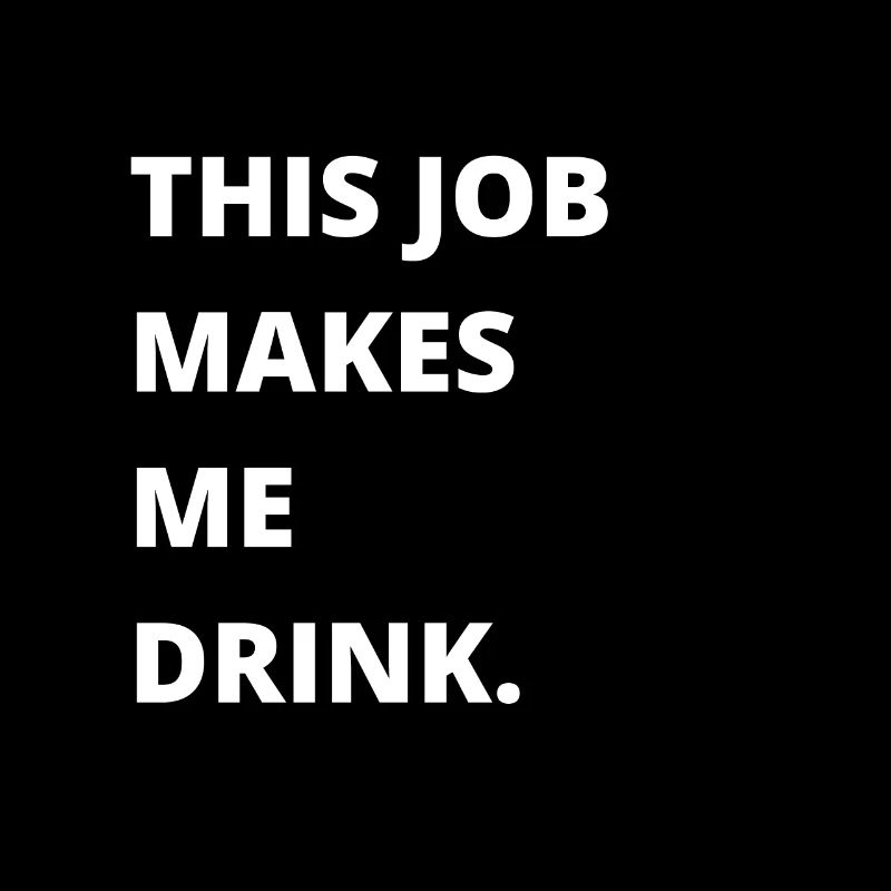 This job makes me drink