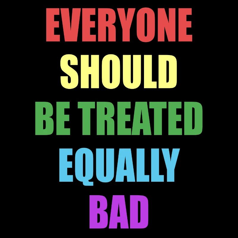 Everyone Should Be Treated Equally Bad