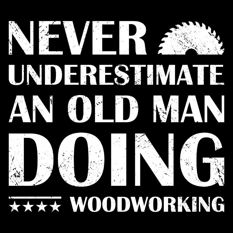 Never Underestimate An Old Man Doing Woodworking