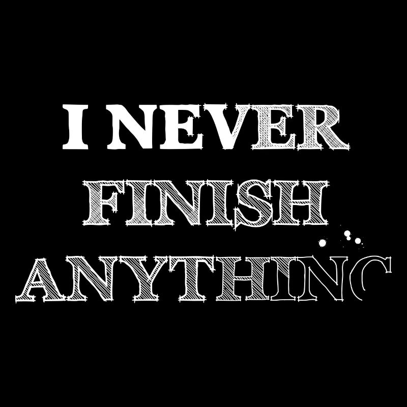 I never finish anything