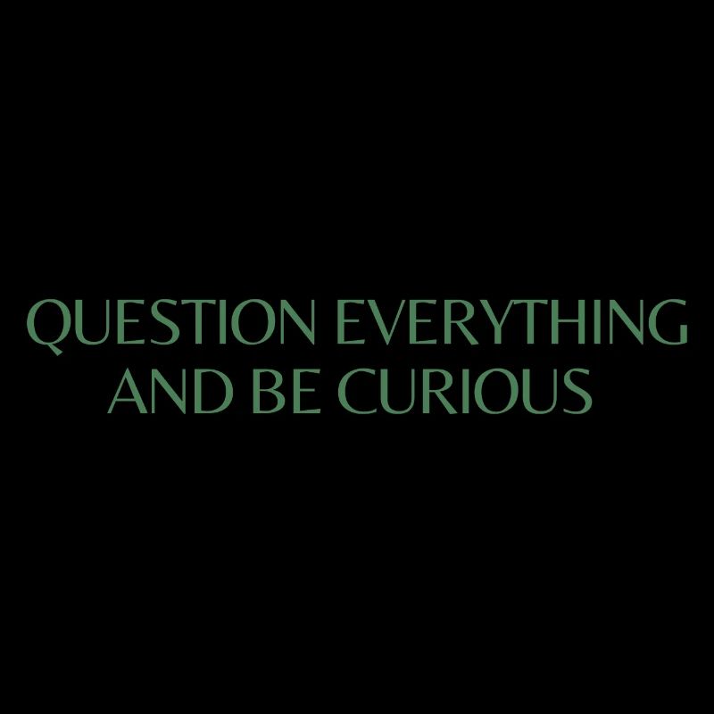 question everything and be curious