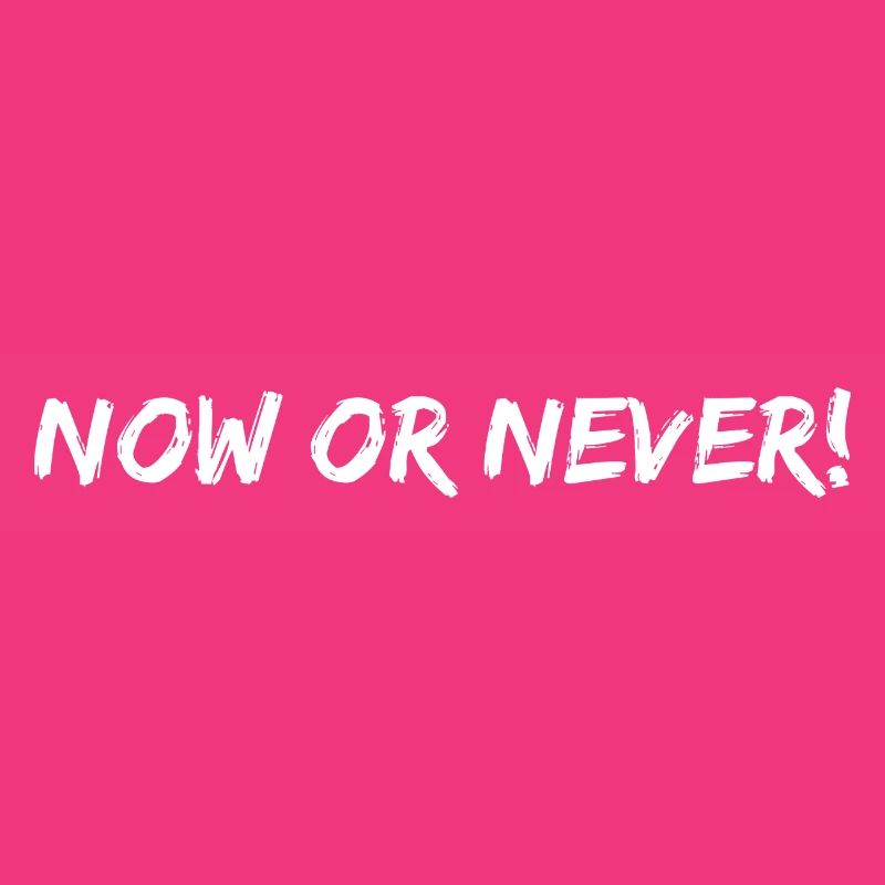 now or never!