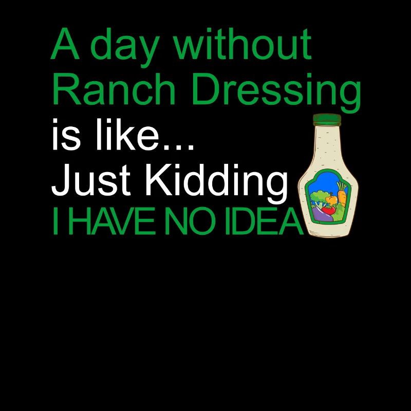 A day without ranch dressing I have no idea