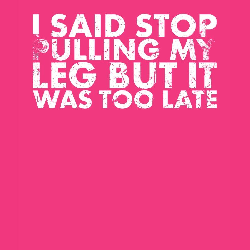 I said, Stop Pulling On My Leg, But