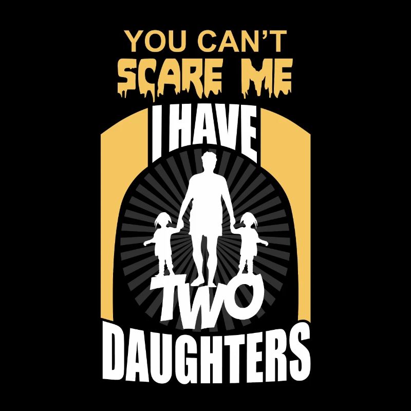 YOU CAN SCARE ME I HAVE TWO DAUGHTERS!