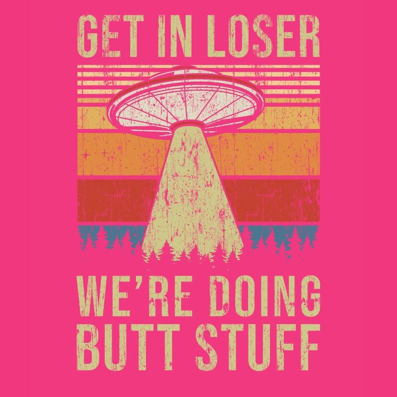 Get In Loser We're Doing Butt Stuff Butt Stuff