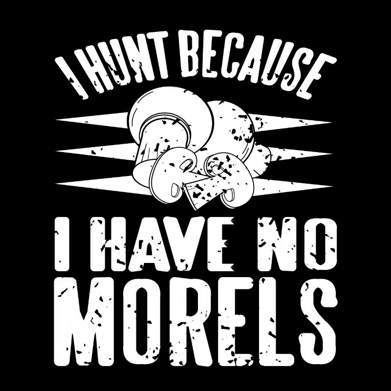 I Hunt Because I Have No Morels Mushroom Hunter