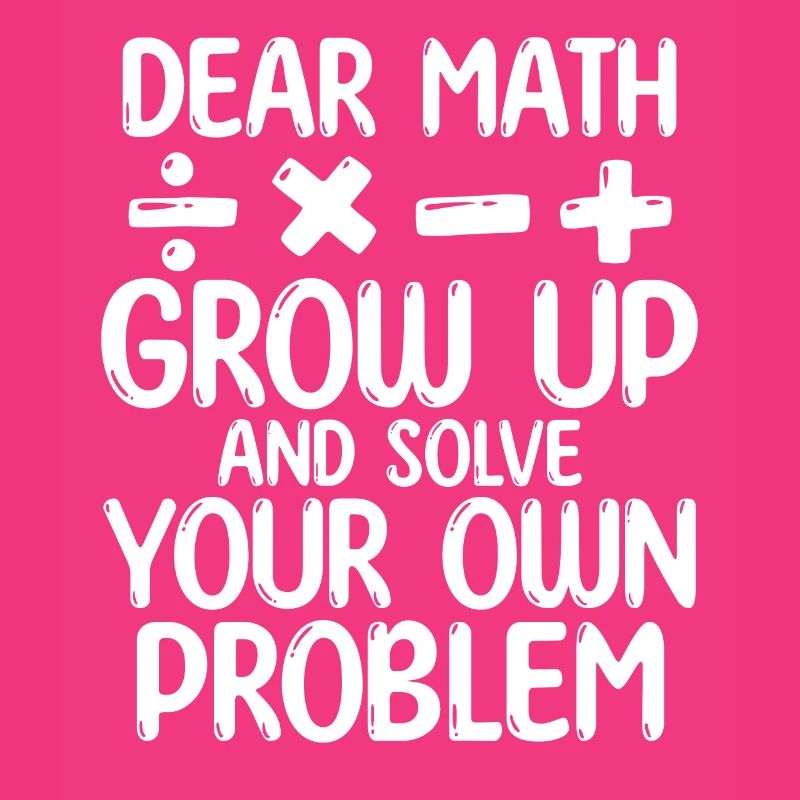 Dear Math Grow Up And Solve Your Own Problem