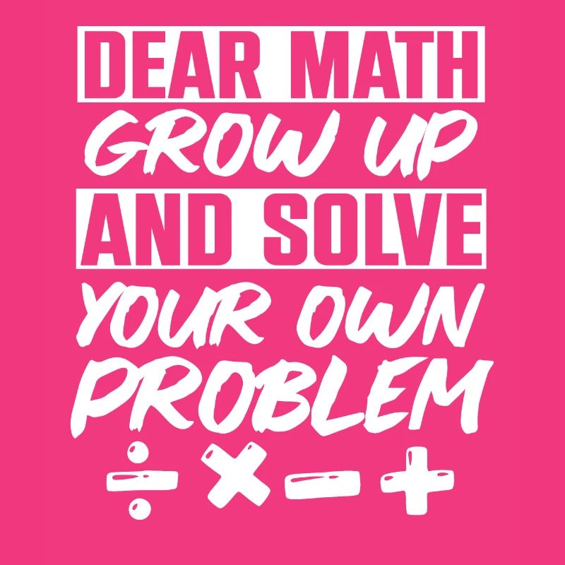 Dear Math Grow Up And Solve Your Own Problem