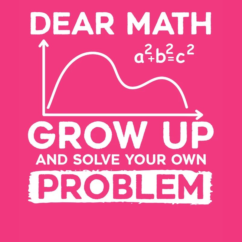 Dear Math Grow Up And Solve Your Own Problem