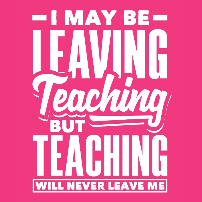 I may be leaving teaching but teaching will never