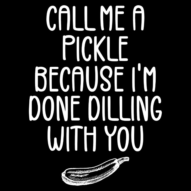 Call Me A Pickle Because I'm Done Dillin' With You