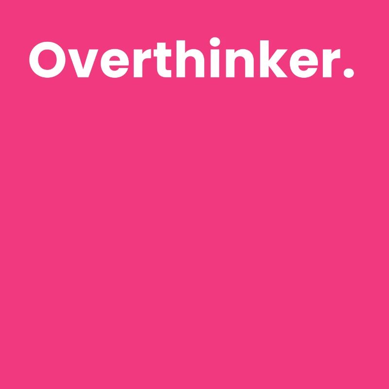 Overthinker.