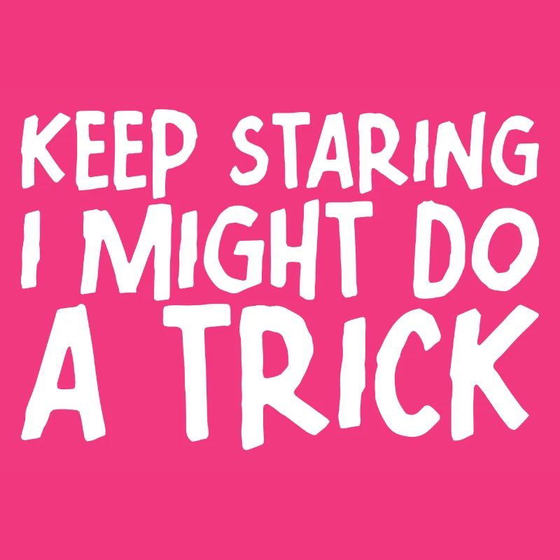 Keep staring I might do a trick 7