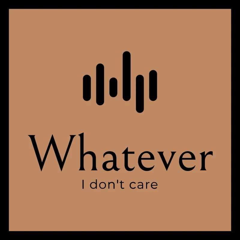 Whatever. I don't care.