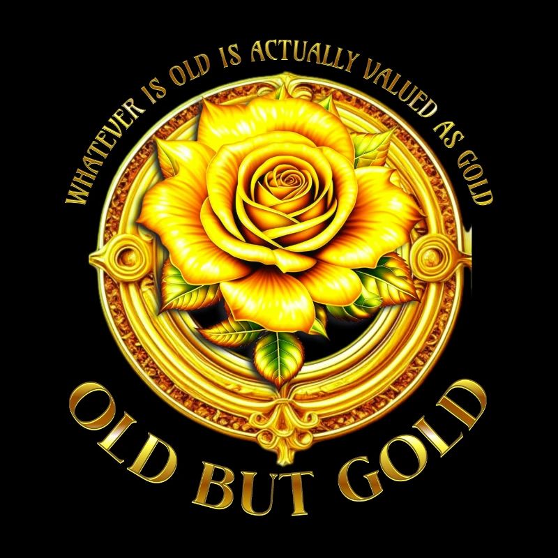 Old but Gold WHATEVER IS OLD VALUED AS GOLD Rose