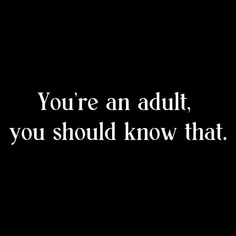 Vous êtes un adulte, vous devriez le savoir.