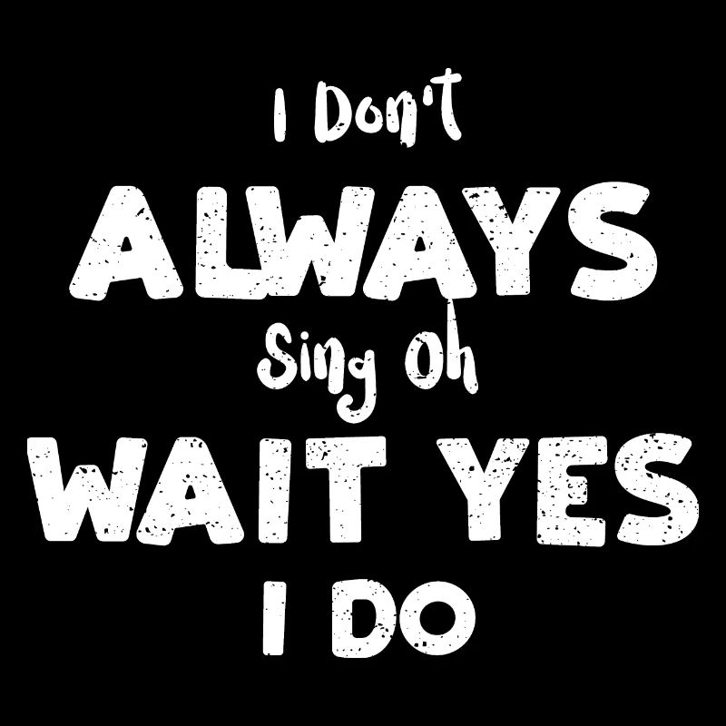 I Don't Always Sing Oh Wait Yes...