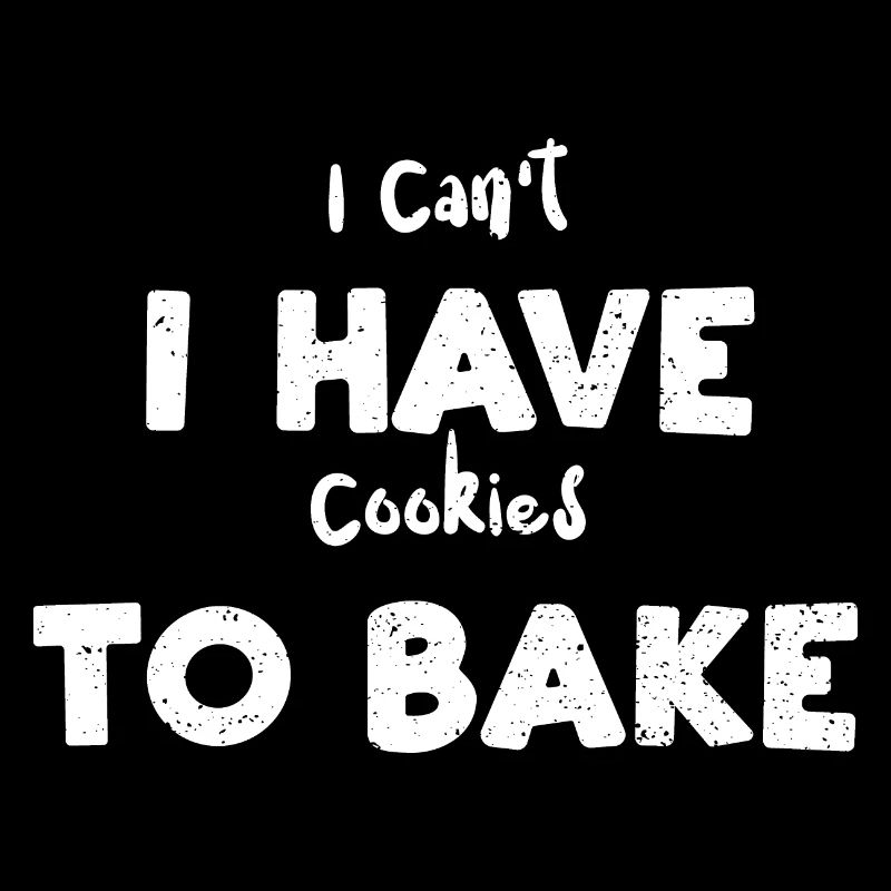 I Can't I Have Cookies To Bake