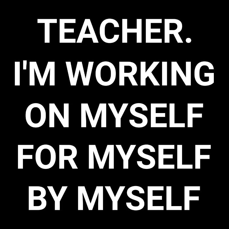 Teacher I m Working On Myself For Myself By Myself