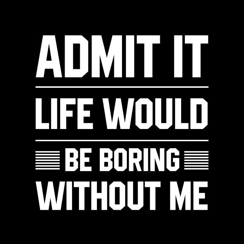 Admit It Life Would Be Boring Without Me - Funny
