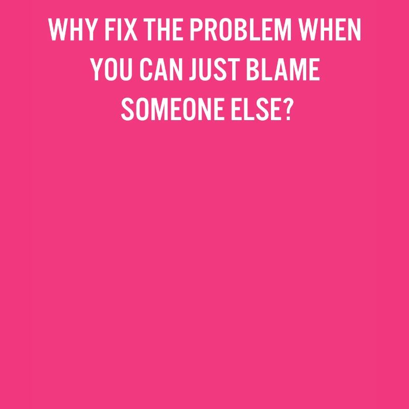 Why Fix the Problem Blame Someone Else Sarcastic