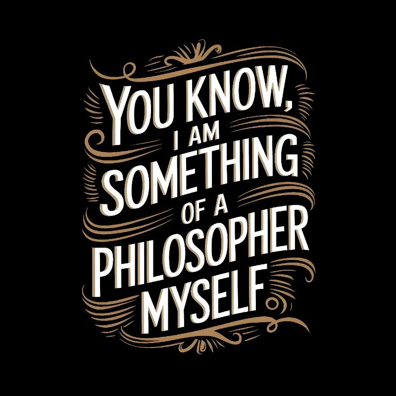 Vous savez, je suis moi-même un peu philosophe