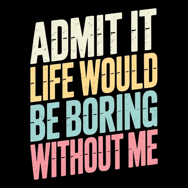 Admit It Life Would Be Boring Without Me statement