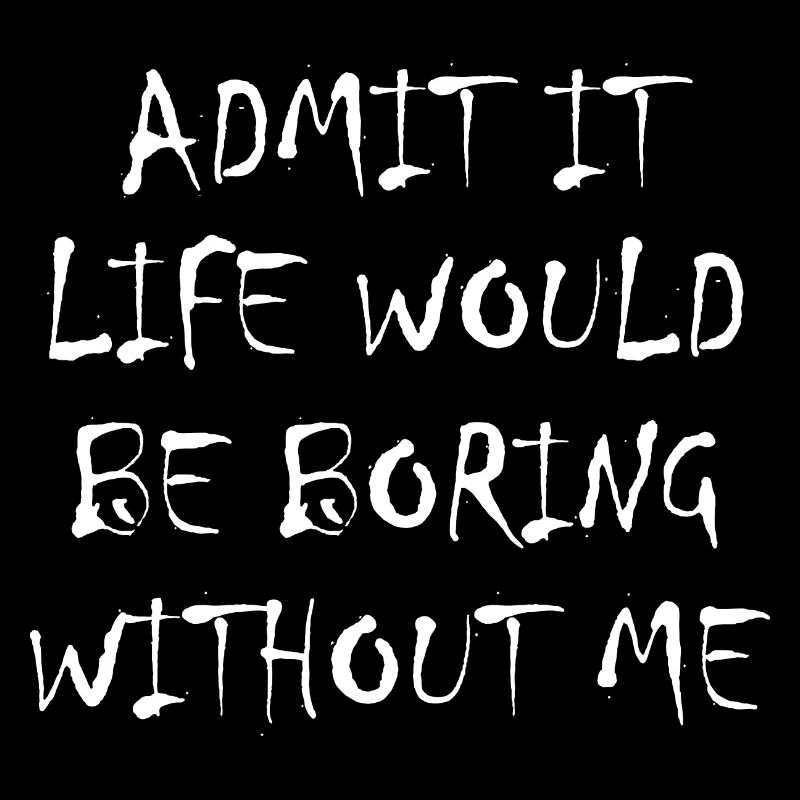 Admit It Life Would Be Boring Without Me - Funny