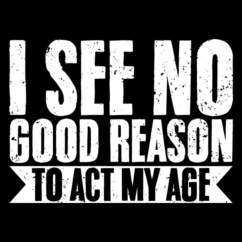 I See No Good Reason To Act My Age Sarcastic