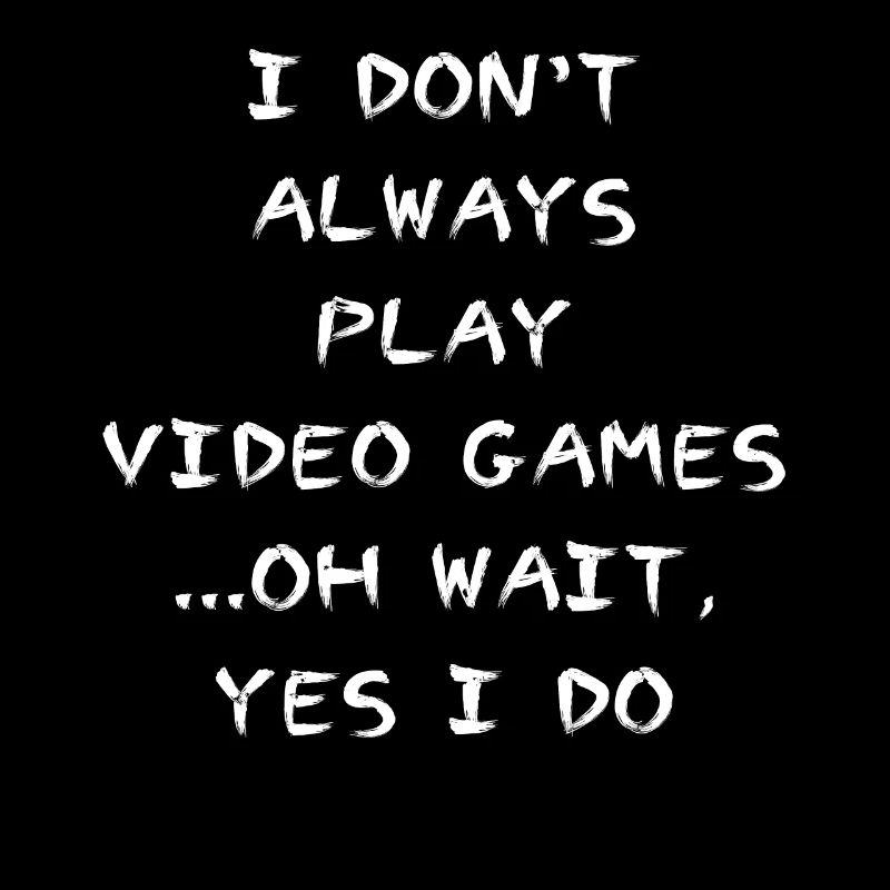 I Don't Always Play Video Games Oh Wait