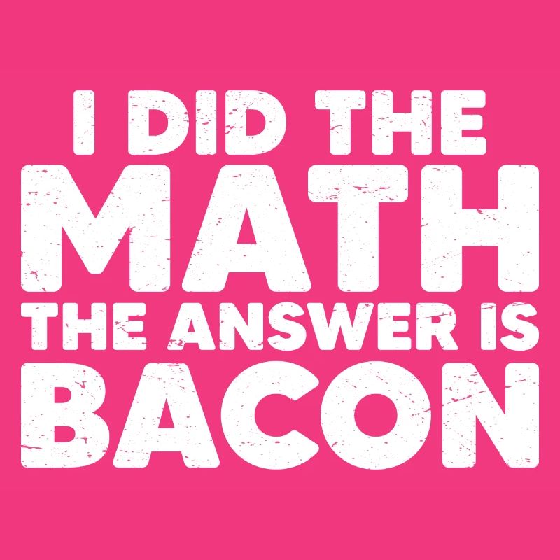 I Did The Math, The Answer Is Bacon 6