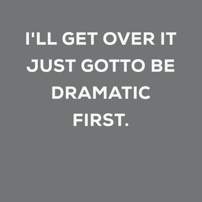 I'll Get over It Just Gotto Be Dramatic First