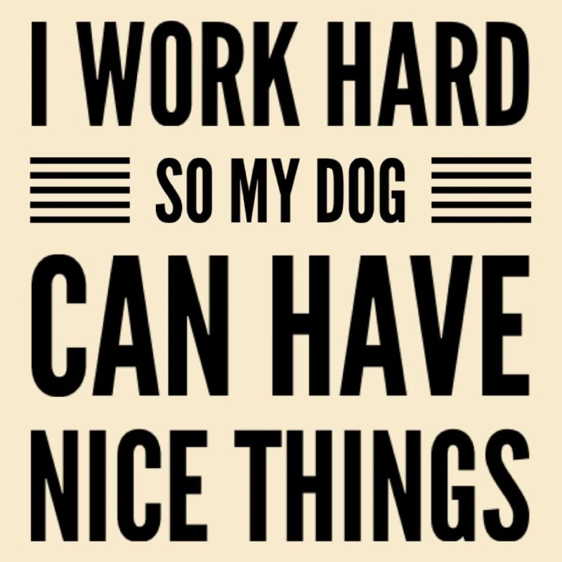 I Work Hard So My Dog Can Have Nice Things