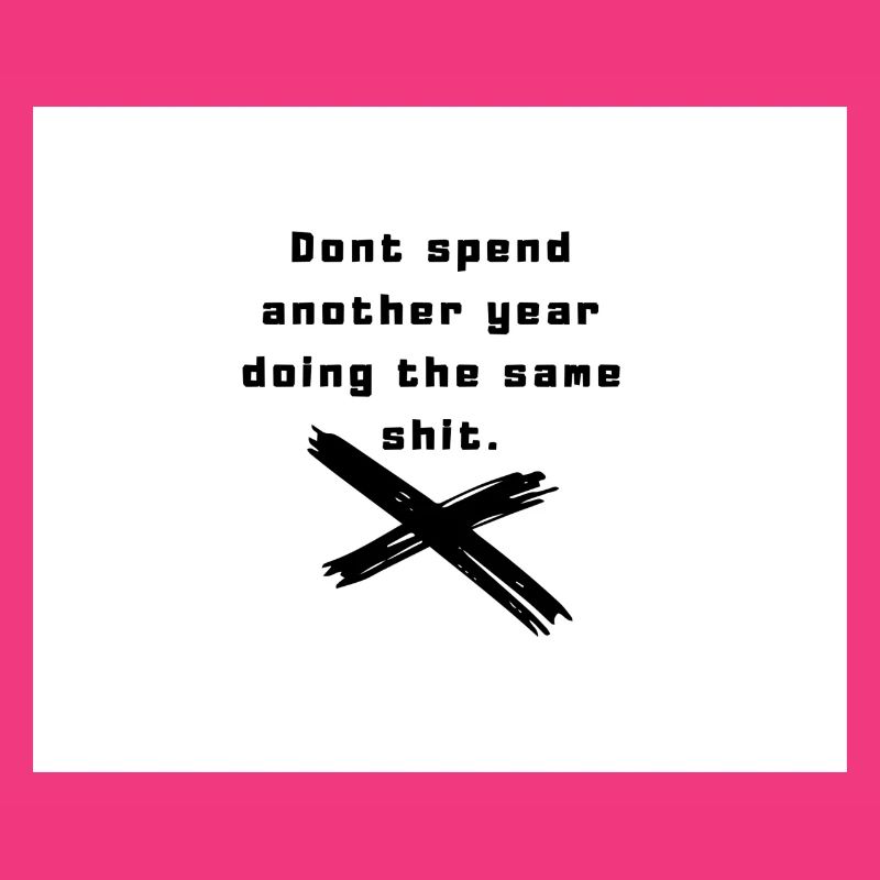 Dont spend another year doing the same shit