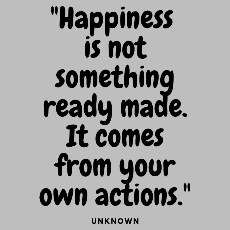 Happiness is not something ready made. It comes fr