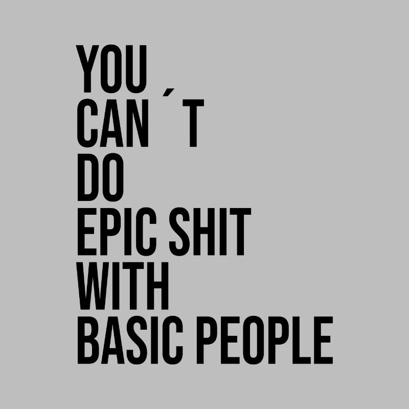 YOU CANT DO EPIC SHIT WITH BASIC PEOPLE