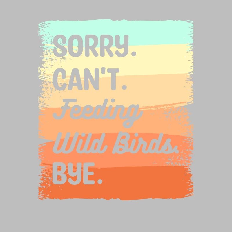 Sorry Can't Feeding Wild Birds Bye Bird Feeding