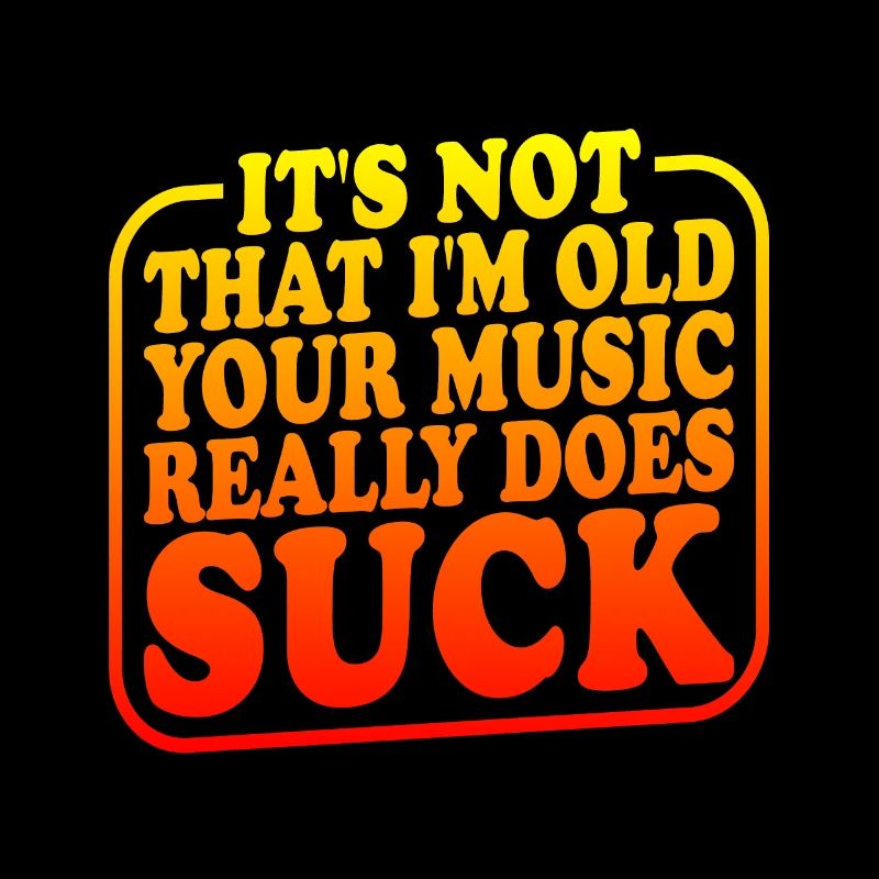 It's Not That I'm Old Your Music Really Does Suck2
