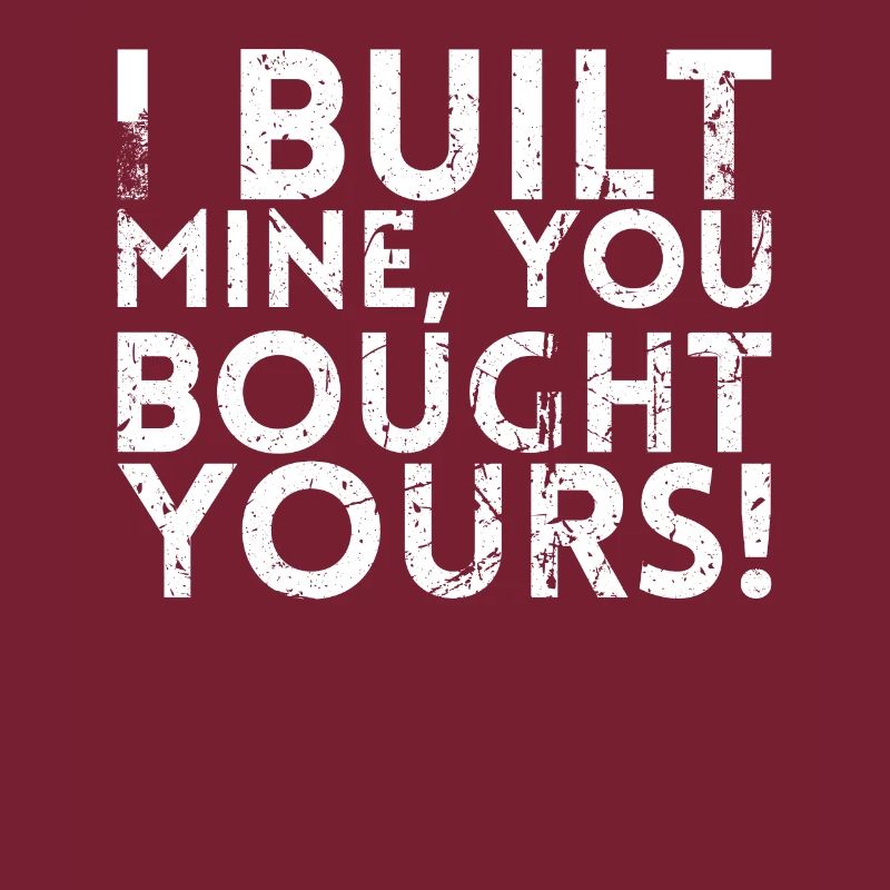 I built mine, you bought yours.