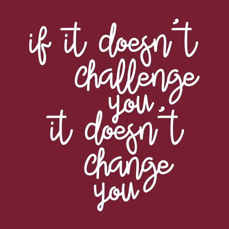 If it doesn't challenge you, it changes you