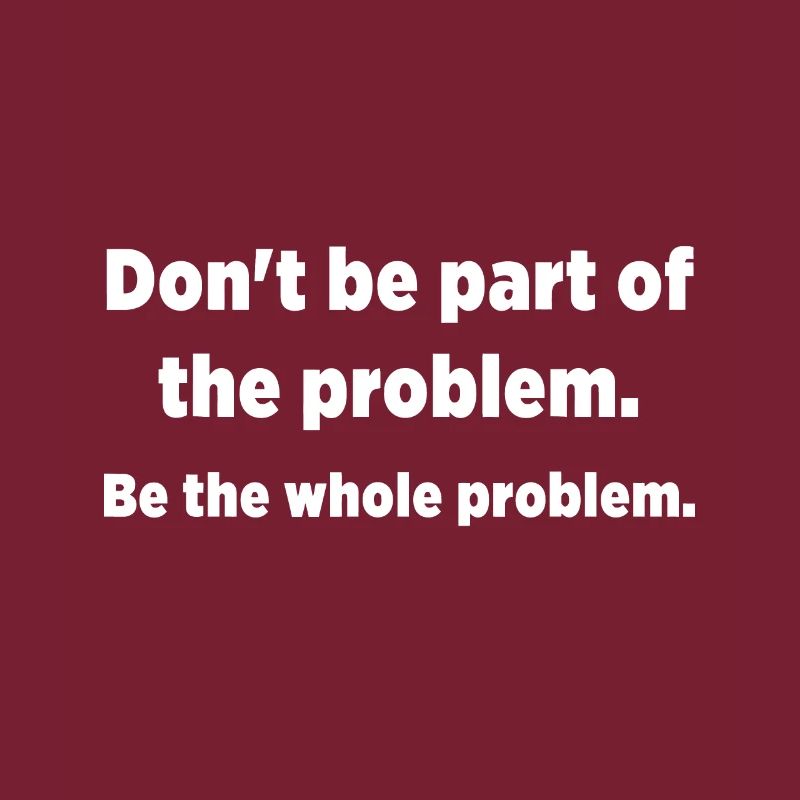 Seien Sie nicht Teil des Problems. Sei das ganze Problem