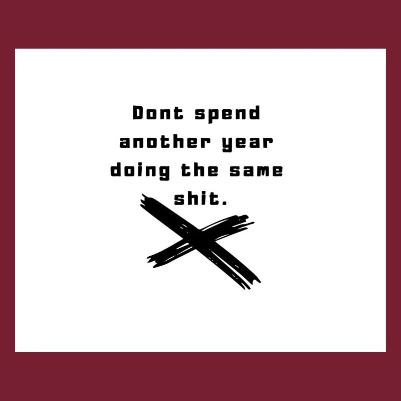 Dont spend another year doing the same shit