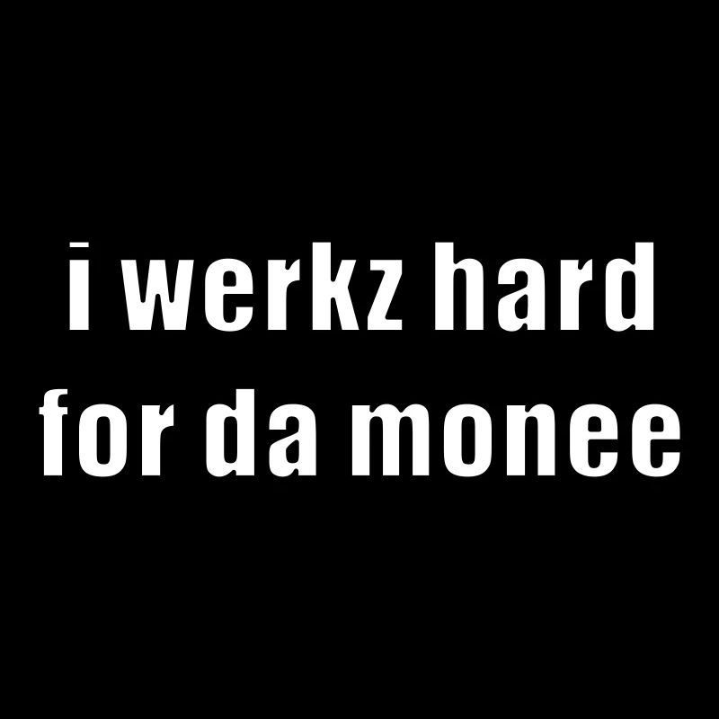 i werkz hard for da monee