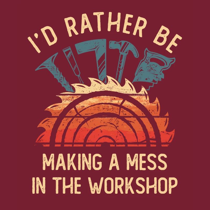 I'd Rather Be Making a Mess In The Workshop