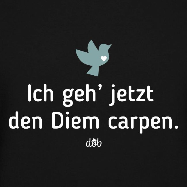 Ich geh' jetzt den Diem carpen.